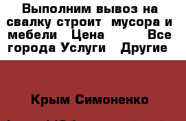 Выполним вывоз на свалку строит. мусора и мебели › Цена ­ 500 - Все города Услуги » Другие   . Крым,Симоненко